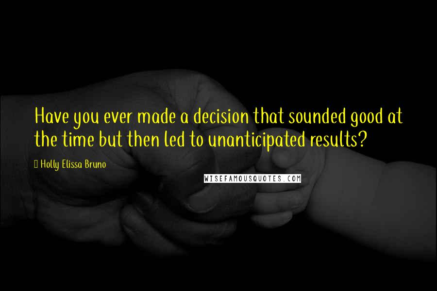 Holly Elissa Bruno Quotes: Have you ever made a decision that sounded good at the time but then led to unanticipated results?