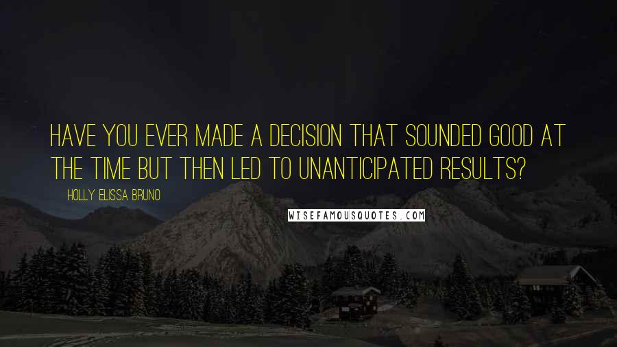 Holly Elissa Bruno Quotes: Have you ever made a decision that sounded good at the time but then led to unanticipated results?