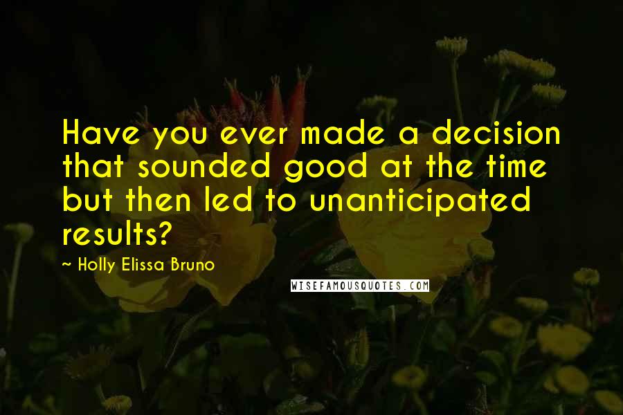 Holly Elissa Bruno Quotes: Have you ever made a decision that sounded good at the time but then led to unanticipated results?