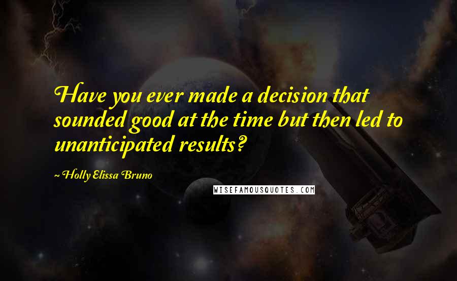 Holly Elissa Bruno Quotes: Have you ever made a decision that sounded good at the time but then led to unanticipated results?