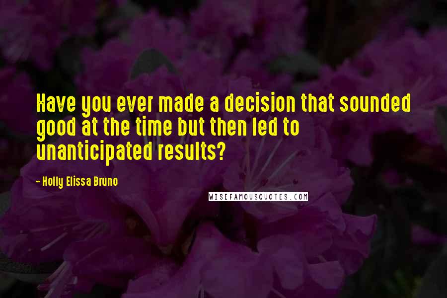 Holly Elissa Bruno Quotes: Have you ever made a decision that sounded good at the time but then led to unanticipated results?