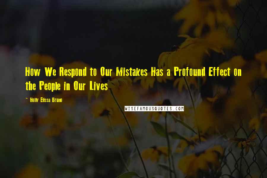 Holly Elissa Bruno Quotes: How We Respond to Our Mistakes Has a Profound Effect on the People in Our Lives