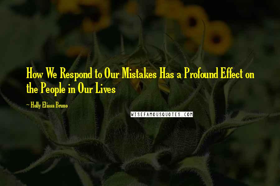 Holly Elissa Bruno Quotes: How We Respond to Our Mistakes Has a Profound Effect on the People in Our Lives