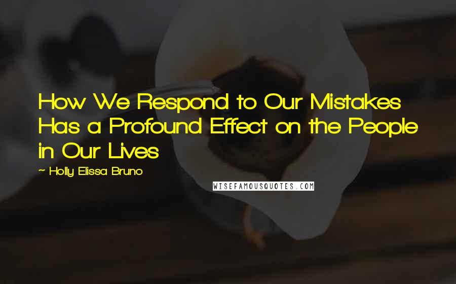 Holly Elissa Bruno Quotes: How We Respond to Our Mistakes Has a Profound Effect on the People in Our Lives