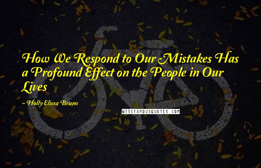 Holly Elissa Bruno Quotes: How We Respond to Our Mistakes Has a Profound Effect on the People in Our Lives