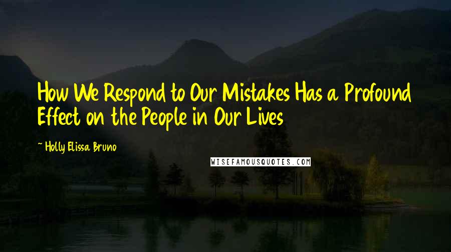 Holly Elissa Bruno Quotes: How We Respond to Our Mistakes Has a Profound Effect on the People in Our Lives