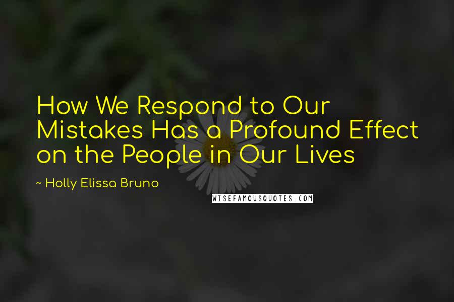 Holly Elissa Bruno Quotes: How We Respond to Our Mistakes Has a Profound Effect on the People in Our Lives