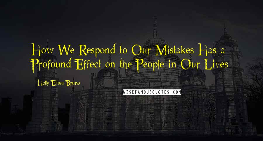 Holly Elissa Bruno Quotes: How We Respond to Our Mistakes Has a Profound Effect on the People in Our Lives