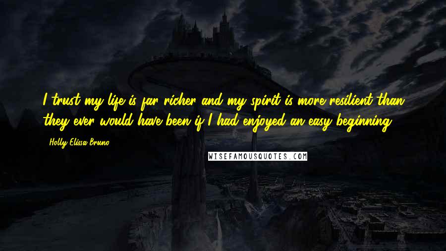 Holly Elissa Bruno Quotes: I trust my life is far richer and my spirit is more resilient than they ever would have been if I had enjoyed an easy beginning.