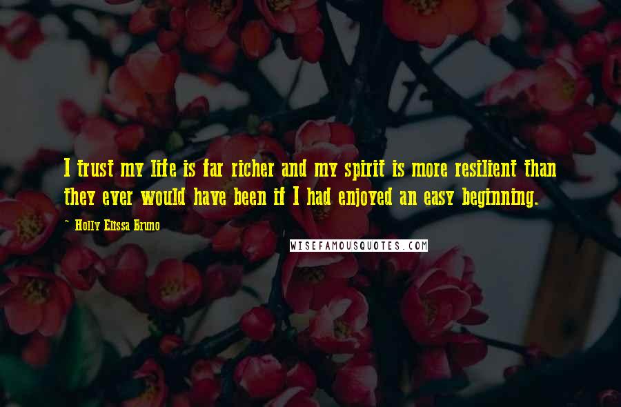 Holly Elissa Bruno Quotes: I trust my life is far richer and my spirit is more resilient than they ever would have been if I had enjoyed an easy beginning.