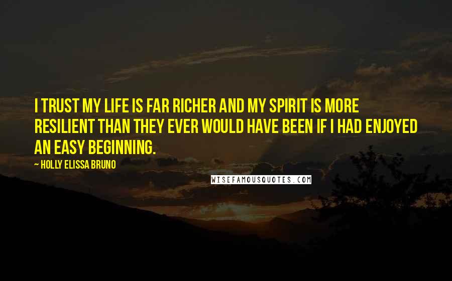 Holly Elissa Bruno Quotes: I trust my life is far richer and my spirit is more resilient than they ever would have been if I had enjoyed an easy beginning.