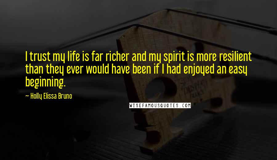 Holly Elissa Bruno Quotes: I trust my life is far richer and my spirit is more resilient than they ever would have been if I had enjoyed an easy beginning.