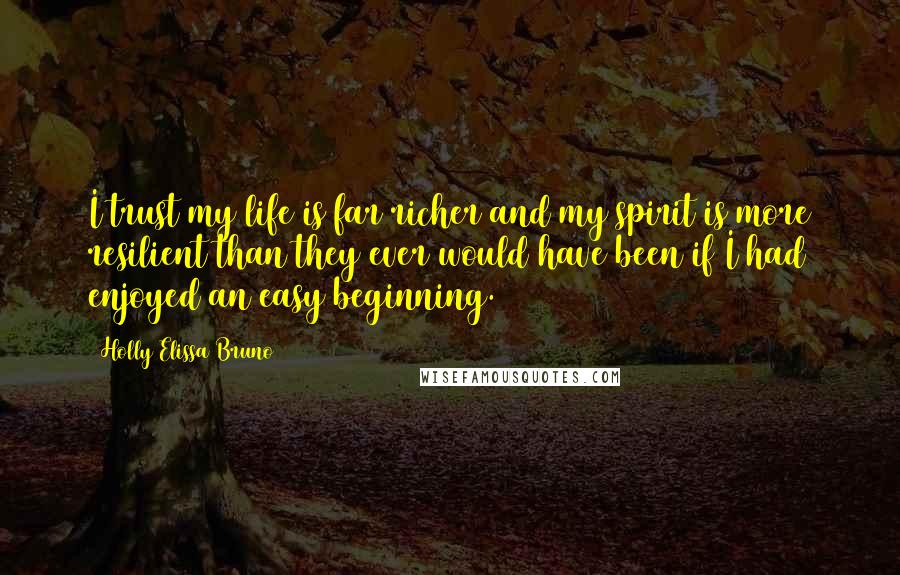 Holly Elissa Bruno Quotes: I trust my life is far richer and my spirit is more resilient than they ever would have been if I had enjoyed an easy beginning.