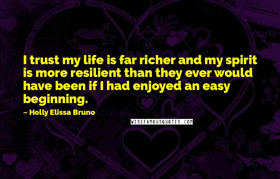 Holly Elissa Bruno Quotes: I trust my life is far richer and my spirit is more resilient than they ever would have been if I had enjoyed an easy beginning.