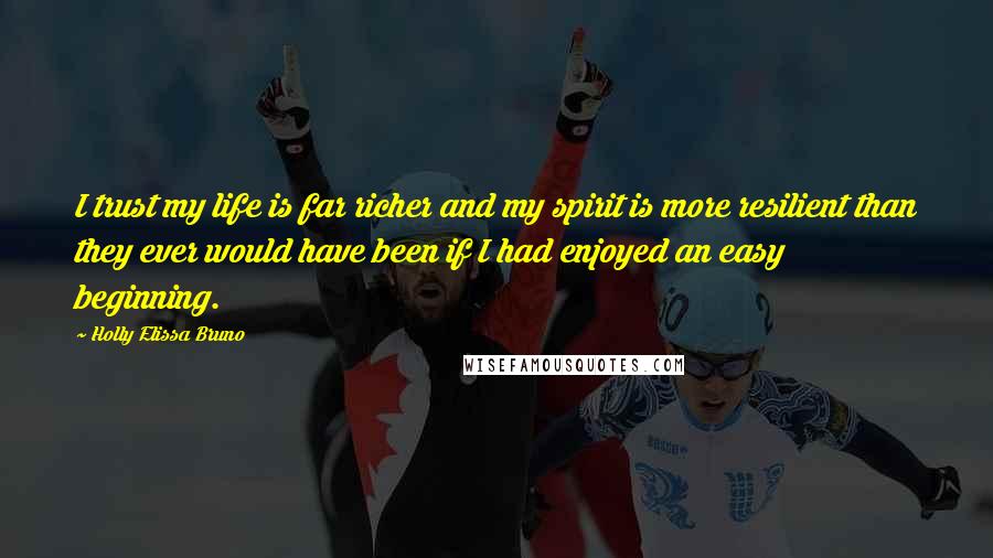 Holly Elissa Bruno Quotes: I trust my life is far richer and my spirit is more resilient than they ever would have been if I had enjoyed an easy beginning.