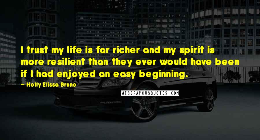 Holly Elissa Bruno Quotes: I trust my life is far richer and my spirit is more resilient than they ever would have been if I had enjoyed an easy beginning.