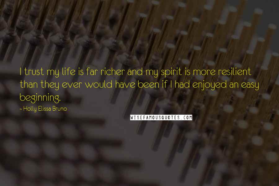 Holly Elissa Bruno Quotes: I trust my life is far richer and my spirit is more resilient than they ever would have been if I had enjoyed an easy beginning.