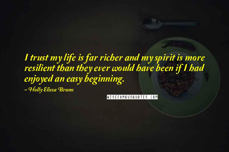 Holly Elissa Bruno Quotes: I trust my life is far richer and my spirit is more resilient than they ever would have been if I had enjoyed an easy beginning.