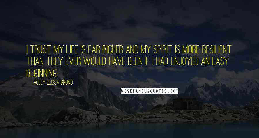 Holly Elissa Bruno Quotes: I trust my life is far richer and my spirit is more resilient than they ever would have been if I had enjoyed an easy beginning.