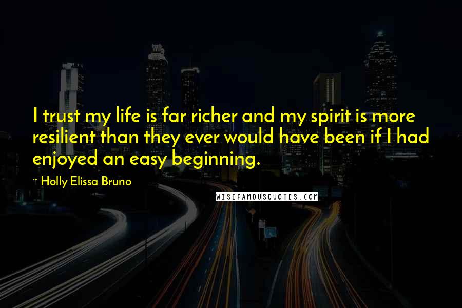 Holly Elissa Bruno Quotes: I trust my life is far richer and my spirit is more resilient than they ever would have been if I had enjoyed an easy beginning.