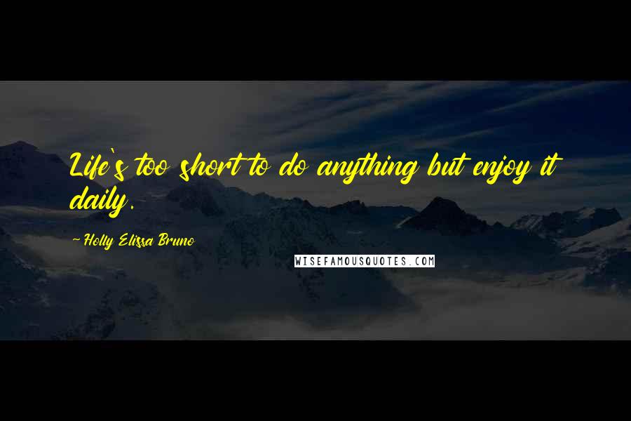 Holly Elissa Bruno Quotes: Life's too short to do anything but enjoy it daily.