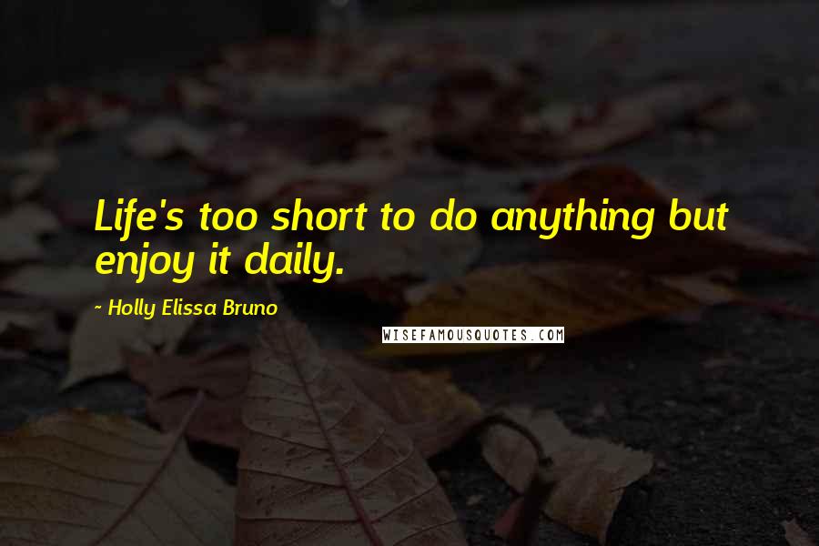 Holly Elissa Bruno Quotes: Life's too short to do anything but enjoy it daily.