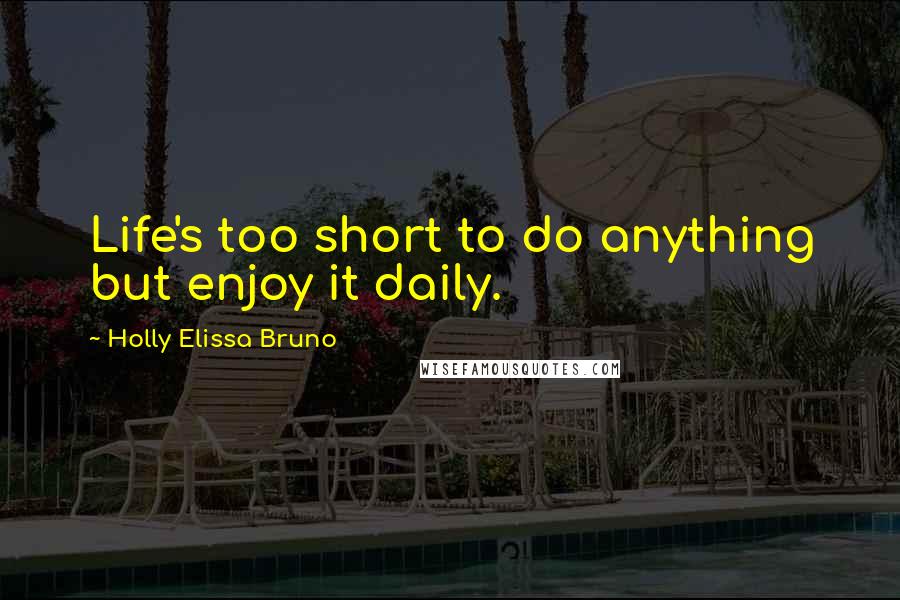 Holly Elissa Bruno Quotes: Life's too short to do anything but enjoy it daily.