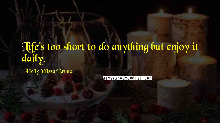 Holly Elissa Bruno Quotes: Life's too short to do anything but enjoy it daily.