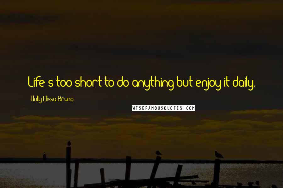 Holly Elissa Bruno Quotes: Life's too short to do anything but enjoy it daily.