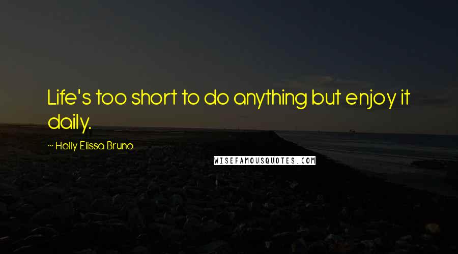 Holly Elissa Bruno Quotes: Life's too short to do anything but enjoy it daily.