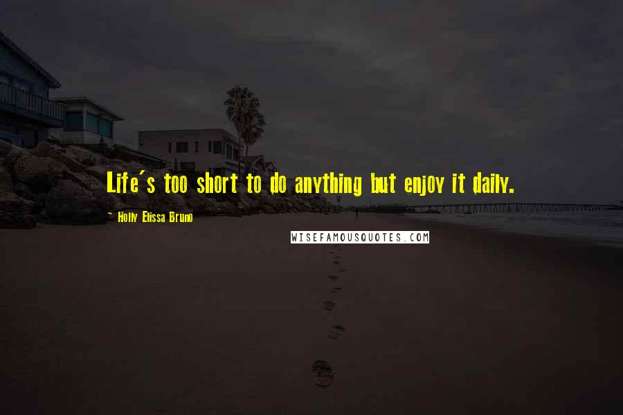 Holly Elissa Bruno Quotes: Life's too short to do anything but enjoy it daily.