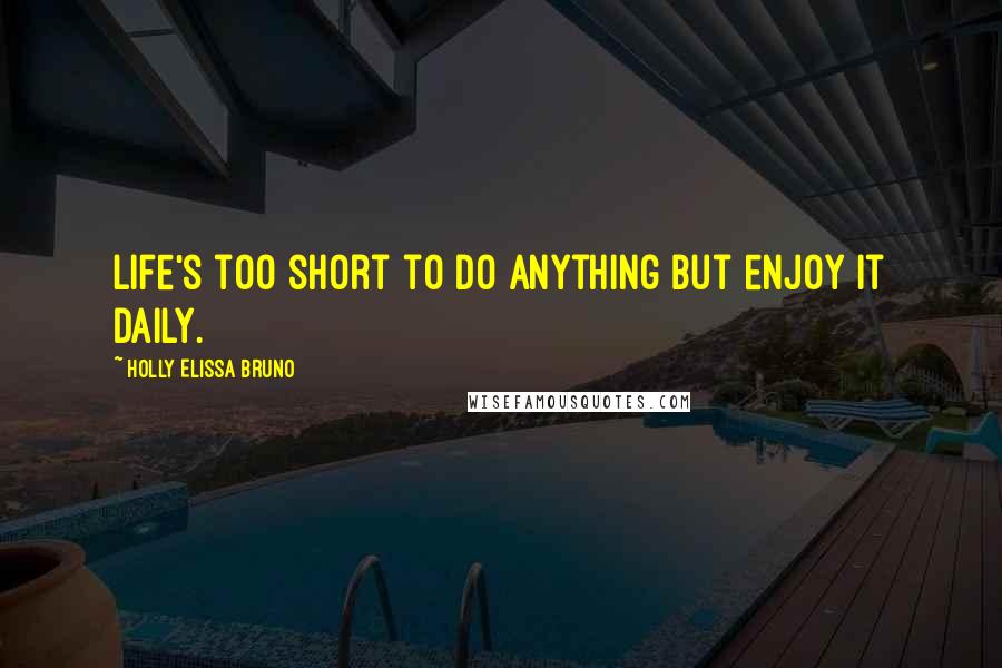 Holly Elissa Bruno Quotes: Life's too short to do anything but enjoy it daily.