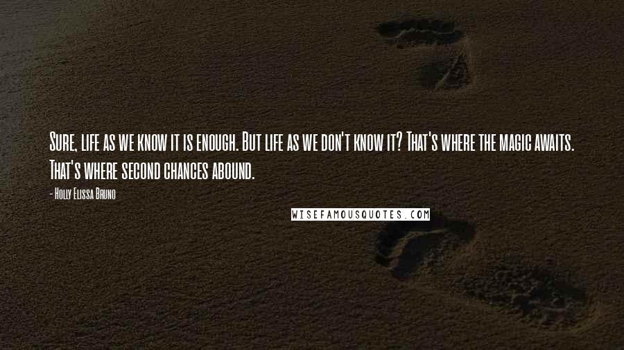 Holly Elissa Bruno Quotes: Sure, life as we know it is enough. But life as we don't know it? That's where the magic awaits. That's where second chances abound.