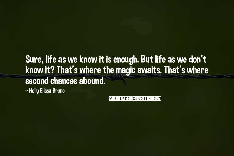 Holly Elissa Bruno Quotes: Sure, life as we know it is enough. But life as we don't know it? That's where the magic awaits. That's where second chances abound.