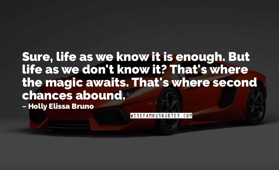 Holly Elissa Bruno Quotes: Sure, life as we know it is enough. But life as we don't know it? That's where the magic awaits. That's where second chances abound.