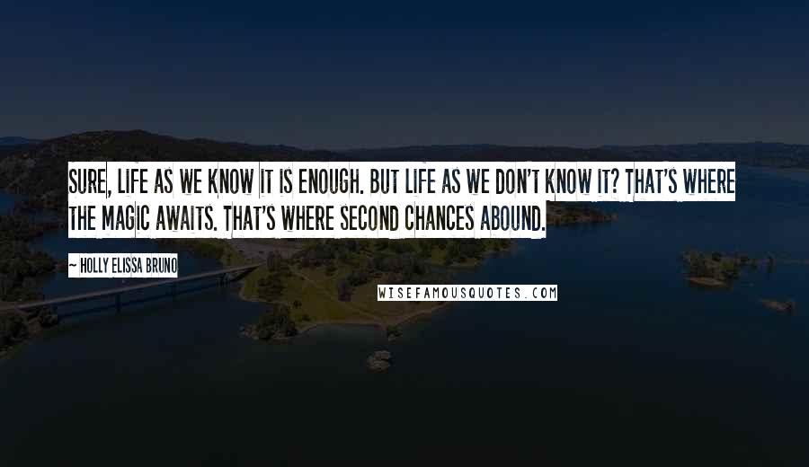 Holly Elissa Bruno Quotes: Sure, life as we know it is enough. But life as we don't know it? That's where the magic awaits. That's where second chances abound.