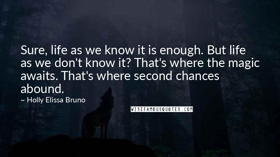 Holly Elissa Bruno Quotes: Sure, life as we know it is enough. But life as we don't know it? That's where the magic awaits. That's where second chances abound.