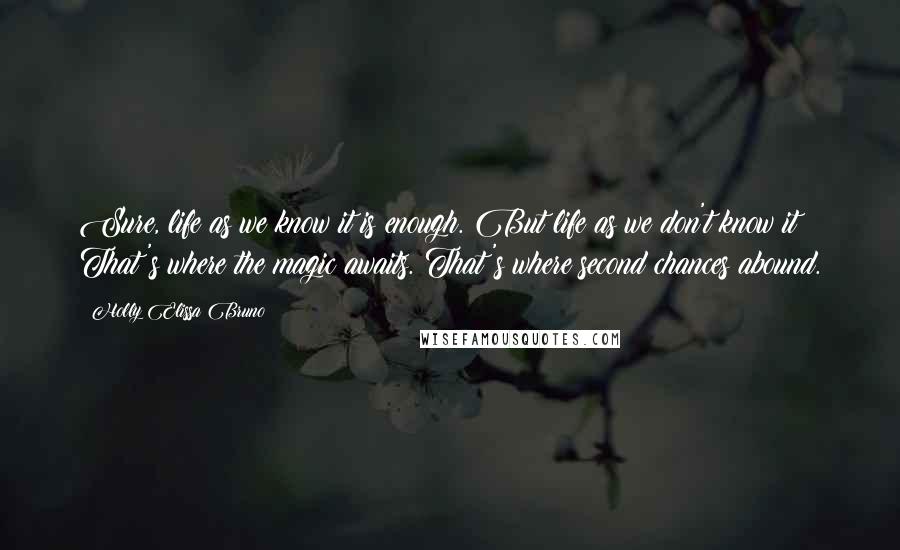 Holly Elissa Bruno Quotes: Sure, life as we know it is enough. But life as we don't know it? That's where the magic awaits. That's where second chances abound.