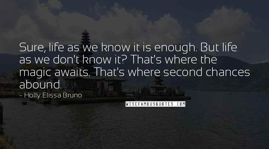 Holly Elissa Bruno Quotes: Sure, life as we know it is enough. But life as we don't know it? That's where the magic awaits. That's where second chances abound.