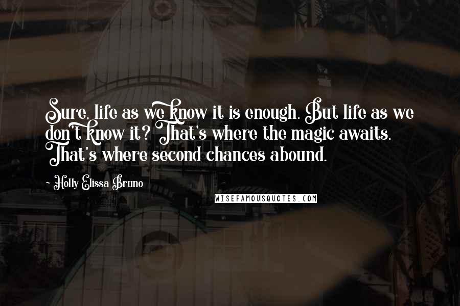 Holly Elissa Bruno Quotes: Sure, life as we know it is enough. But life as we don't know it? That's where the magic awaits. That's where second chances abound.