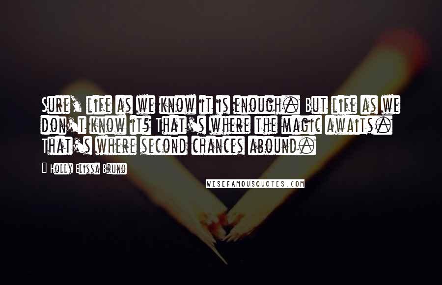 Holly Elissa Bruno Quotes: Sure, life as we know it is enough. But life as we don't know it? That's where the magic awaits. That's where second chances abound.