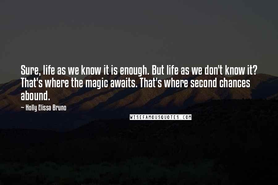 Holly Elissa Bruno Quotes: Sure, life as we know it is enough. But life as we don't know it? That's where the magic awaits. That's where second chances abound.