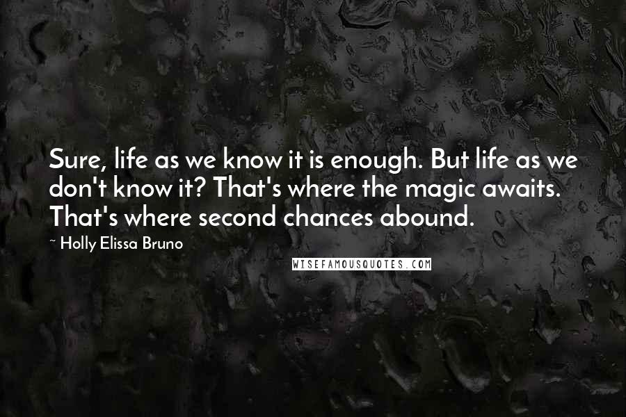 Holly Elissa Bruno Quotes: Sure, life as we know it is enough. But life as we don't know it? That's where the magic awaits. That's where second chances abound.