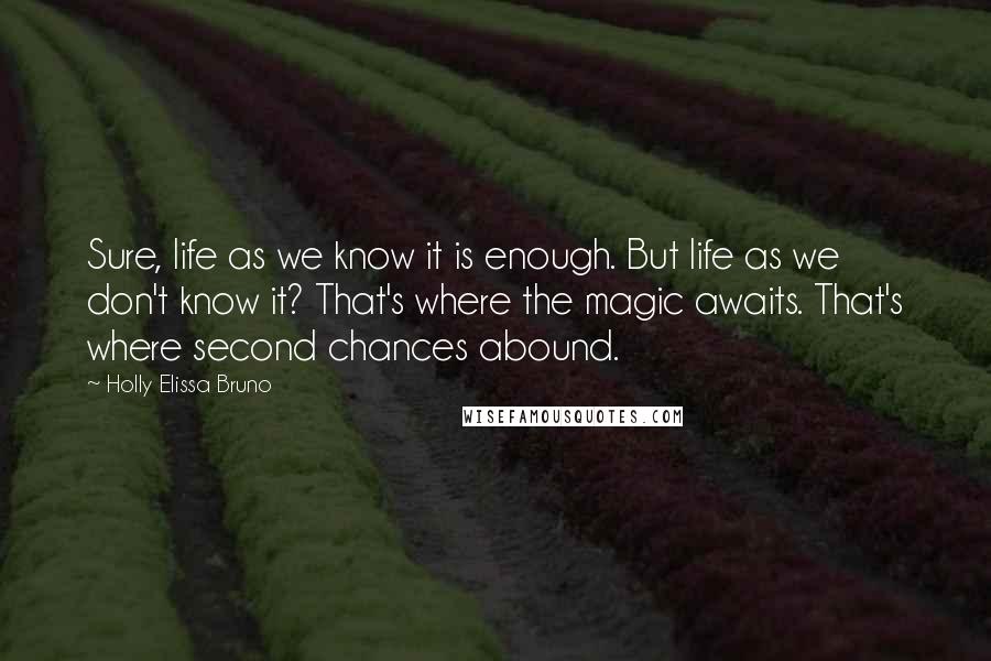Holly Elissa Bruno Quotes: Sure, life as we know it is enough. But life as we don't know it? That's where the magic awaits. That's where second chances abound.