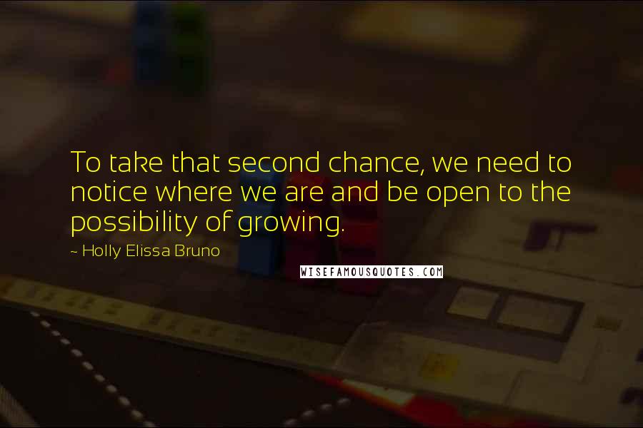 Holly Elissa Bruno Quotes: To take that second chance, we need to notice where we are and be open to the possibility of growing.