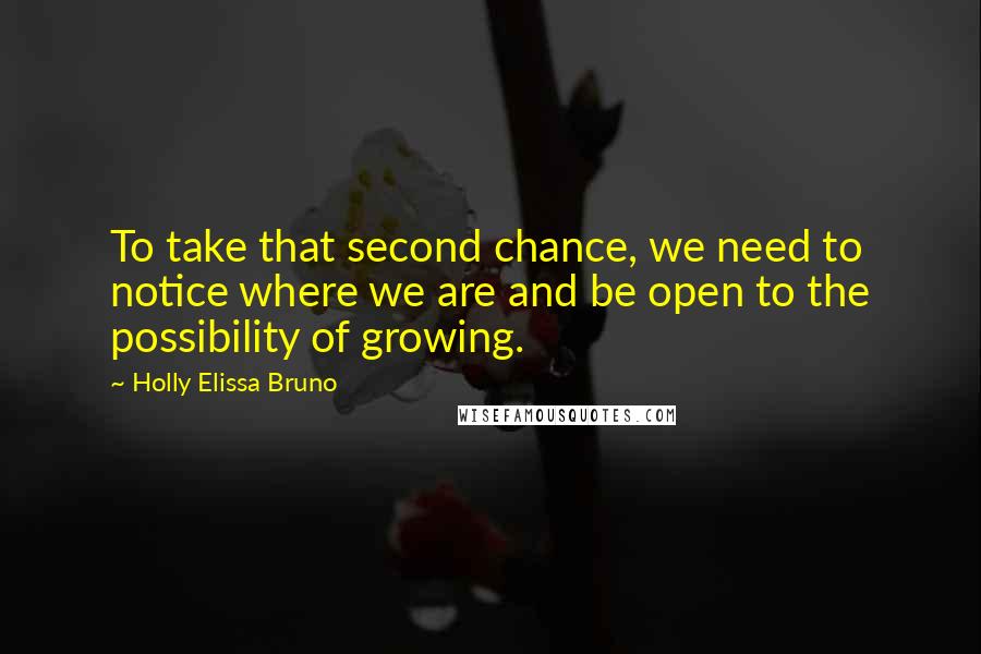 Holly Elissa Bruno Quotes: To take that second chance, we need to notice where we are and be open to the possibility of growing.