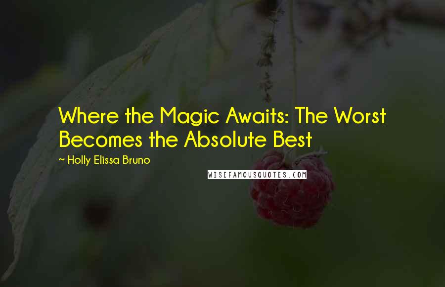 Holly Elissa Bruno Quotes: Where the Magic Awaits: The Worst Becomes the Absolute Best