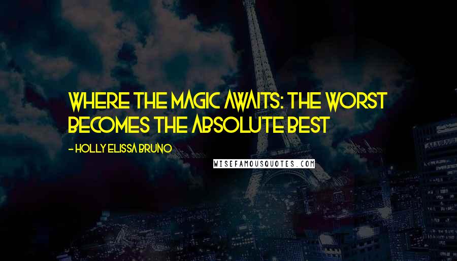 Holly Elissa Bruno Quotes: Where the Magic Awaits: The Worst Becomes the Absolute Best