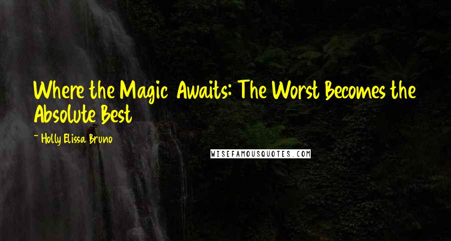 Holly Elissa Bruno Quotes: Where the Magic Awaits: The Worst Becomes the Absolute Best