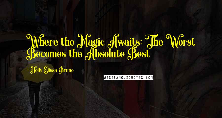 Holly Elissa Bruno Quotes: Where the Magic Awaits: The Worst Becomes the Absolute Best